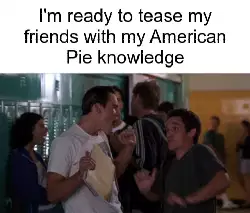 I'm ready to tease my friends with my American Pie knowledge meme