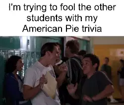 I'm trying to fool the other students with my American Pie trivia meme