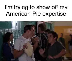 I'm trying to show off my American Pie expertise meme