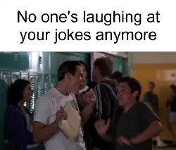 No one's laughing at your jokes anymore meme