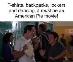 T-shirts, backpacks, lockers and dancing, it must be an American Pie movie! meme