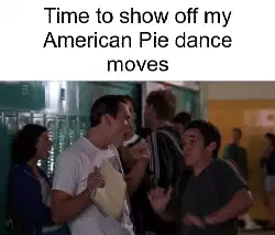 Time to show off my American Pie dance moves meme