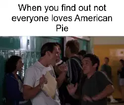 When you find out not everyone loves American Pie meme