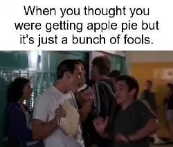 When you thought you were getting apple pie but it's just a bunch of fools. meme