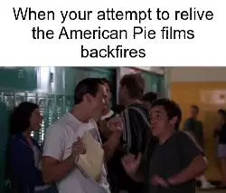 When your attempt to relive the American Pie films backfires meme