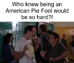 Who knew being an American Pie Fool would be so hard?! meme