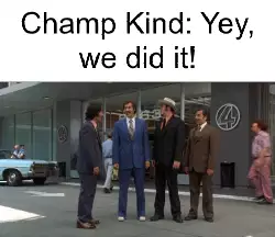 Champ Kind: Yey, we did it! meme