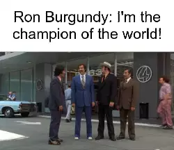 Ron Burgundy: I'm the champion of the world! meme