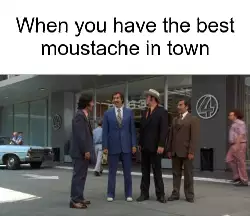 When you have the best moustache in town meme