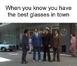 When you know you have the best glasses in town meme