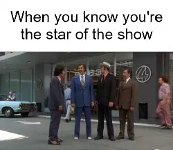 When you know you're the star of the show meme