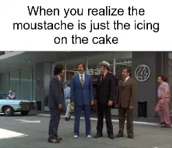 When you realize the moustache is just the icing on the cake meme