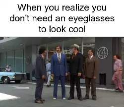When you realize you don't need an eyeglasses to look cool meme