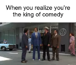When you realize you're the king of comedy meme
