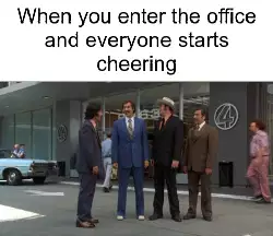 When you enter the office and everyone starts cheering meme