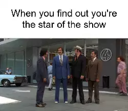 When you find out you're the star of the show meme