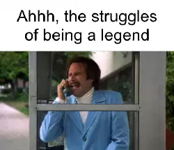 Ahhh, the struggles of being a legend meme