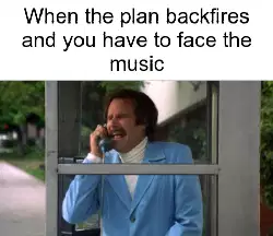 When the plan backfires and you have to face the music meme