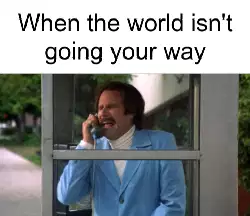 When the world isn't going your way meme