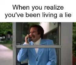 When you realize you've been living a lie meme