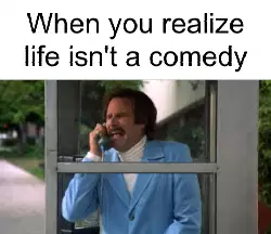 When you realize life isn't a comedy meme
