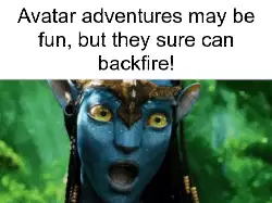 Avatar adventures may be fun, but they sure can backfire! meme