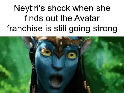 Neytiri's shock when she finds out the Avatar franchise is still going strong meme