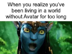 When you realize you've been living in a world without Avatar for too long meme
