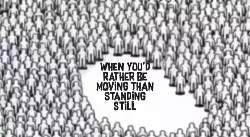 When you'd rather be moving than standing still meme