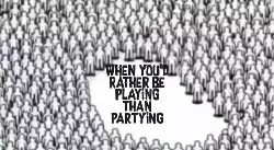 When you'd rather be playing than partying meme