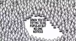 When you're trying to be popular but no one notices meme