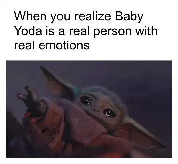 When you realize Baby Yoda is a real person with real emotions meme