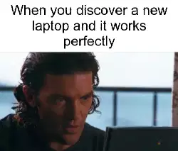 When you discover a new laptop and it works perfectly meme