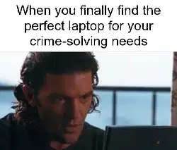 When you finally find the perfect laptop for your crime-solving needs meme