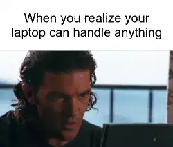 When you realize your laptop can handle anything meme