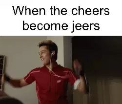 When the cheers become jeers meme