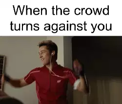 When the crowd turns against you meme