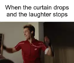 When the curtain drops and the laughter stops meme