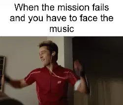 When the mission fails and you have to face the music meme