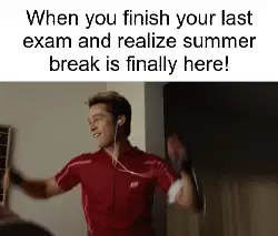 When you finish your last exam and realize summer break is finally here! meme