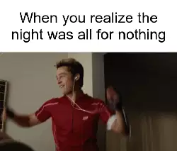 When you realize the night was all for nothing meme