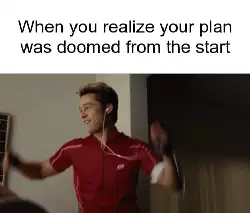 When you realize your plan was doomed from the start meme