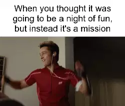 When you thought it was going to be a night of fun, but instead it's a mission meme