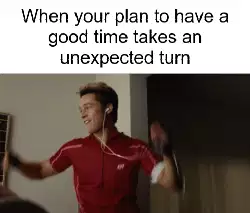 When your plan to have a good time takes an unexpected turn meme