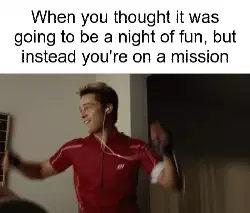 When you thought it was going to be a night of fun, but instead you're on a mission meme