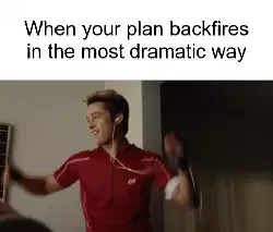 When your plan backfires in the most dramatic way meme