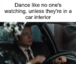 Dance like no one's watching, unless they're in a car interior meme