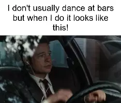 I don't usually dance at bars but when I do it looks like this! meme