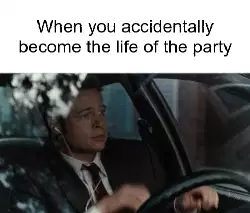 When you accidentally become the life of the party meme