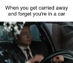 When you get carried away and forget you're in a car meme